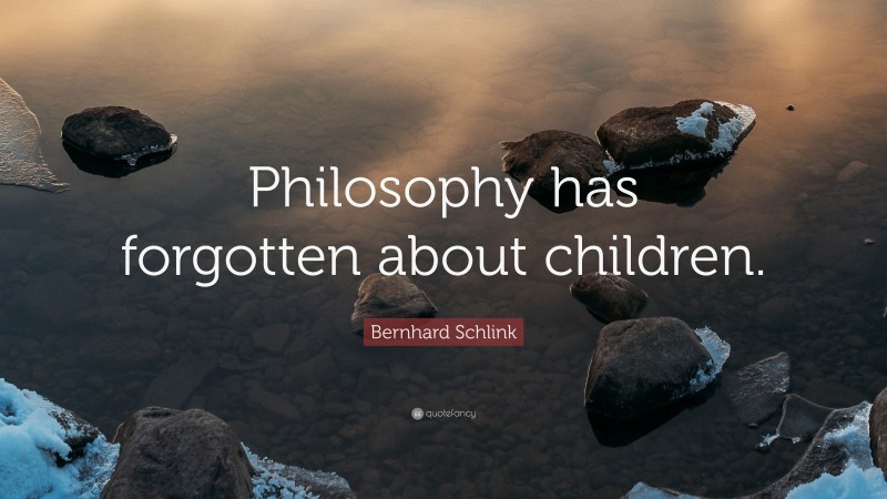 Bernhard Schlink Quote: “Philosophy has forgotten about children.”