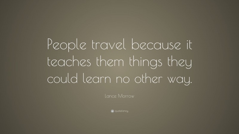 Lance Morrow Quote: “People travel because it teaches them things they could learn no other way.”