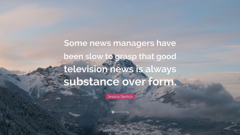 Jessica Savitch Quote: “Some news managers have been slow to grasp that good television news is always substance over form.”