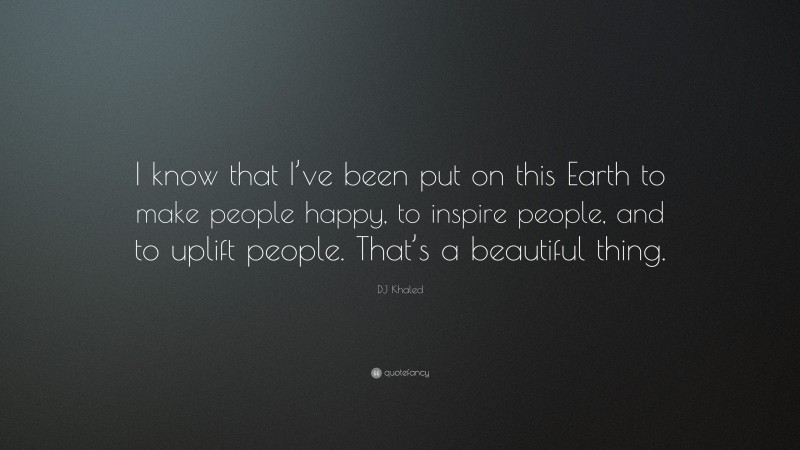 DJ Khaled Quote: “I know that I’ve been put on this Earth to make people happy, to inspire people, and to uplift people. That’s a beautiful thing.”