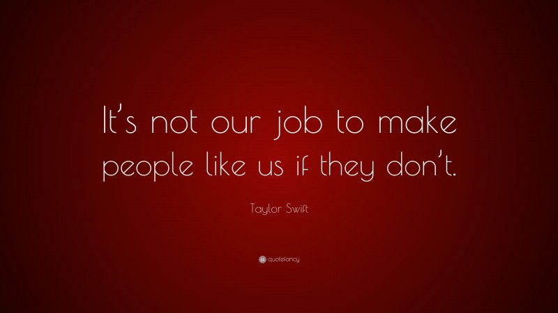 Taylor Swift Quote: “It’s not our job to make people like us if they ...