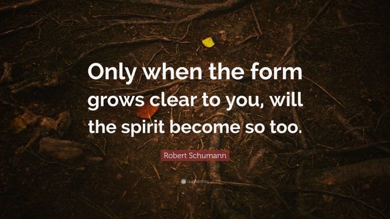 Robert Schumann Quote: “Only when the form grows clear to you, will the spirit become so too.”
