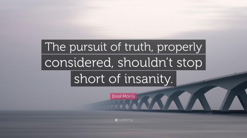 Errol Morris Quote: “The pursuit of truth, properly considered, shouldn’t stop short of insanity.”