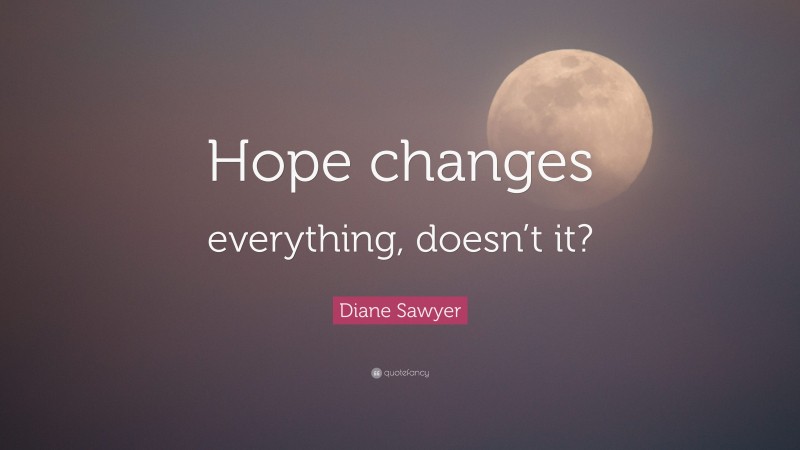 Diane Sawyer Quote: “Hope changes everything, doesn’t it?”