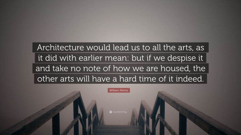 William Morris Quote: “Architecture would lead us to all the arts, as ...