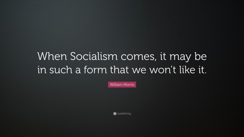 William Morris Quote: “When Socialism comes, it may be in such a form that we won’t like it.”
