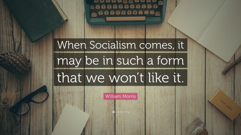 William Morris Quote: “When Socialism comes, it may be in such a form that we won’t like it.”
