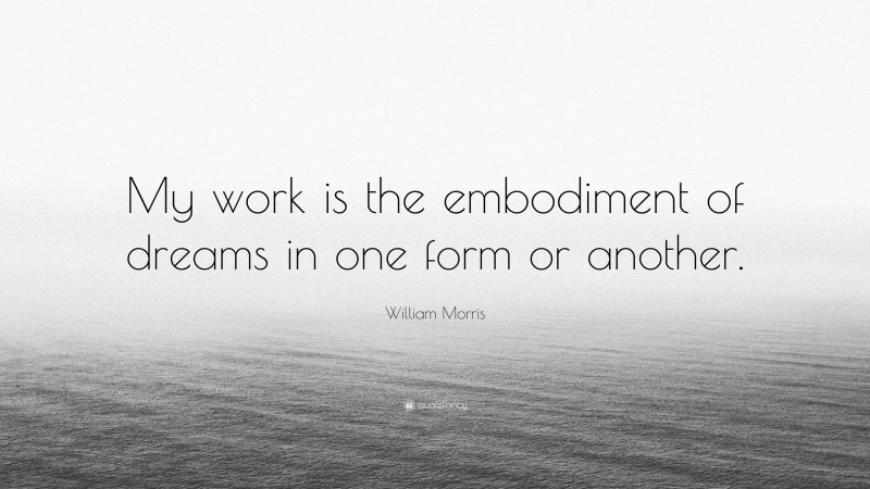 William Morris Quote: “My work is the embodiment of dreams in one form or another.”