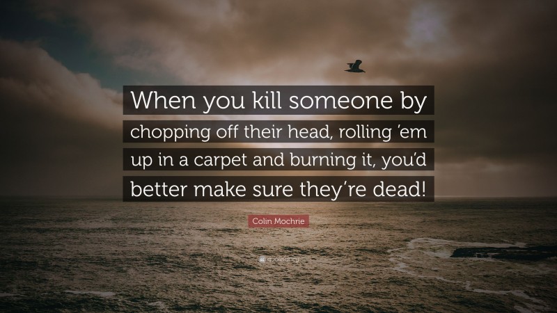 Colin Mochrie Quote: “When you kill someone by chopping off their head, rolling ’em up in a carpet and burning it, you’d better make sure they’re dead!”