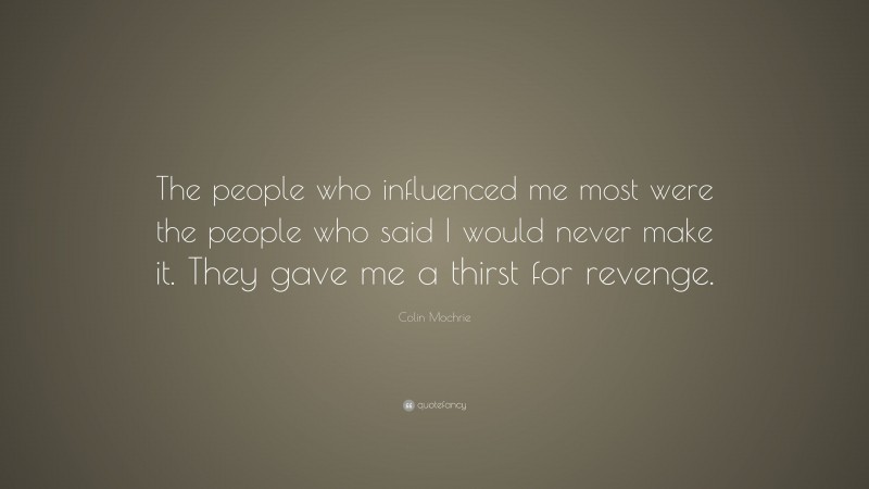 Colin Mochrie Quote: “The people who influenced me most were the people who said I would never make it. They gave me a thirst for revenge.”