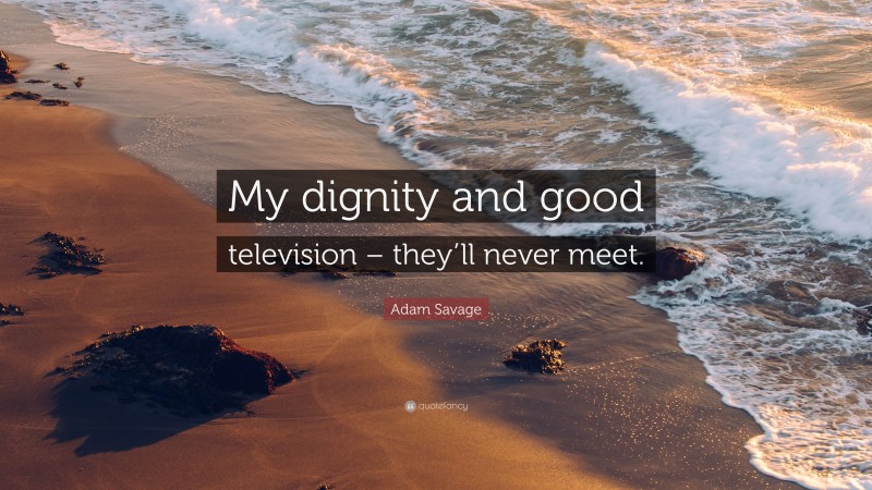 Adam Savage Quote: “My dignity and good television – they’ll never meet.”