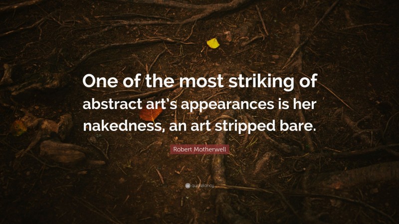 Robert Motherwell Quote: “One of the most striking of abstract art’s appearances is her nakedness, an art stripped bare.”