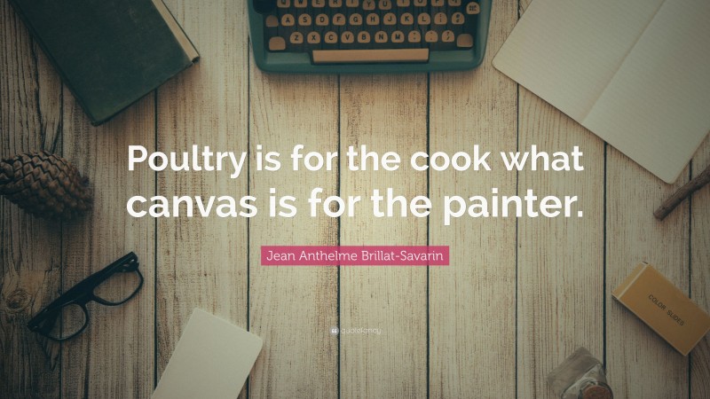 Jean Anthelme Brillat-Savarin Quote: “Poultry is for the cook what canvas is for the painter.”