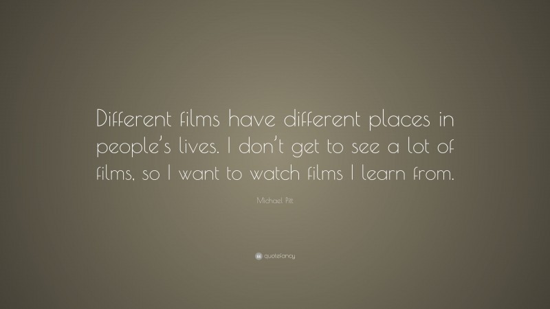 Michael Pitt Quote: “Different films have different places in people’s lives. I don’t get to see a lot of films, so I want to watch films I learn from.”