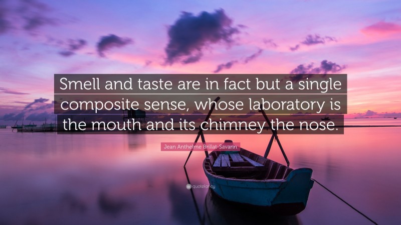 Jean Anthelme Brillat-Savarin Quote: “Smell and taste are in fact but a single composite sense, whose laboratory is the mouth and its chimney the nose.”