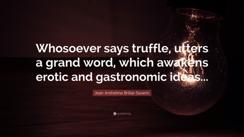 Jean Anthelme Brillat-Savarin Quote: “Whosoever says truffle, utters a grand word, which awakens erotic and gastronomic ideas...”