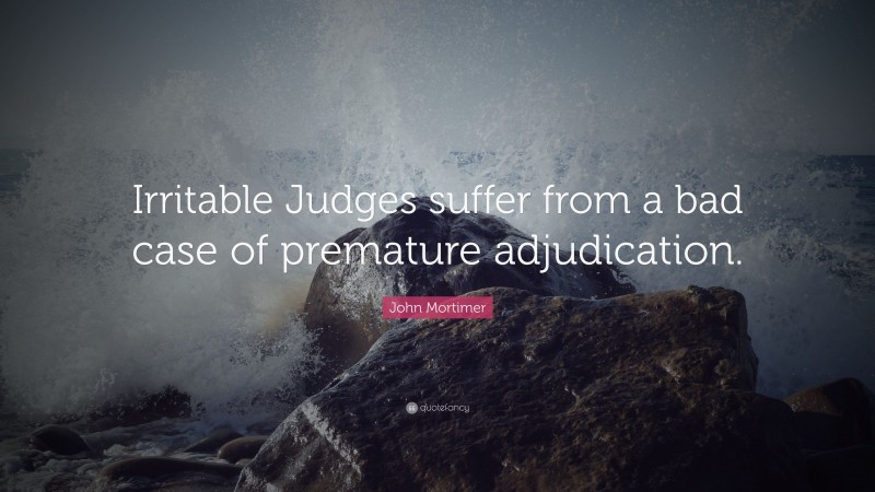 John Mortimer Quote: “Irritable Judges suffer from a bad case of premature adjudication.”