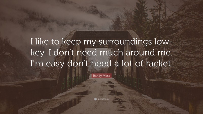 Randy Moss Quote: “I like to keep my surroundings low-key. I don’t need much around me. I’m easy don’t need a lot of racket.”