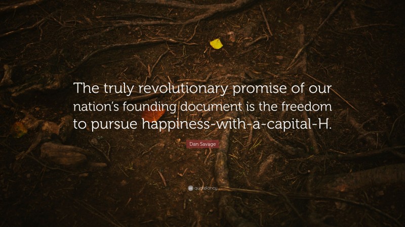 Dan Savage Quote: “The truly revolutionary promise of our nation’s founding document is the freedom to pursue happiness-with-a-capital-H.”