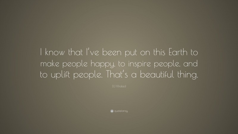 DJ Khaled Quote: “I know that I’ve been put on this Earth to make people happy, to inspire people, and to uplift people. That’s a beautiful thing.”