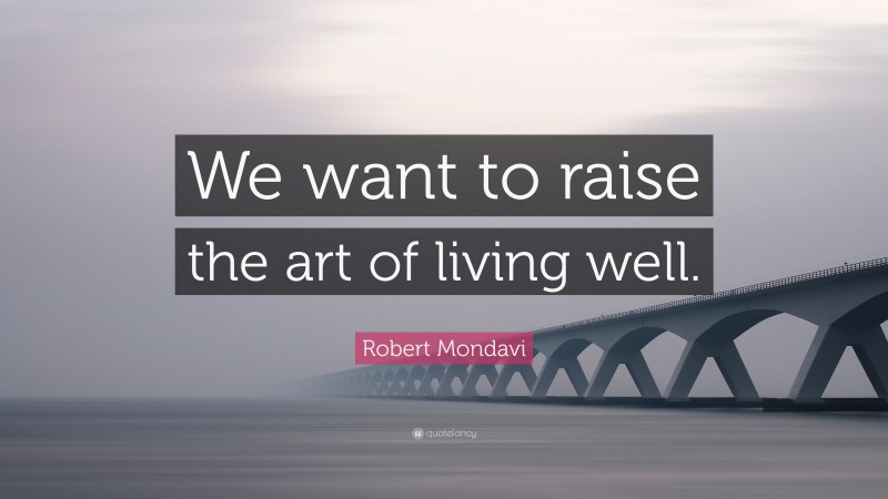 Robert Mondavi Quote: “We want to raise the art of living well.”