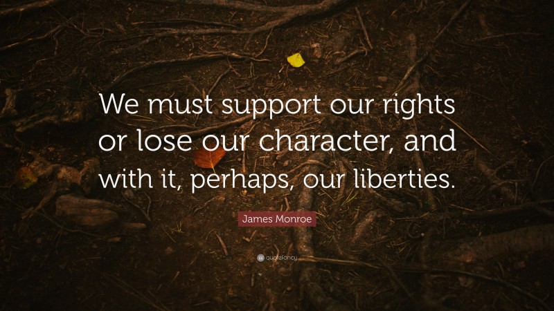 James Monroe Quote: “We must support our rights or lose our character, and with it, perhaps, our liberties.”