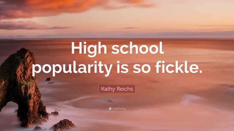 Kathy Reichs Quote: “High school popularity is so fickle.”