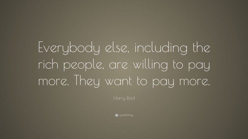 Harry Reid Quote: “Everybody else, including the rich people, are willing to pay more. They want to pay more.”