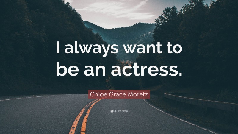 Chloe Grace Moretz Quote: “I always want to be an actress.”