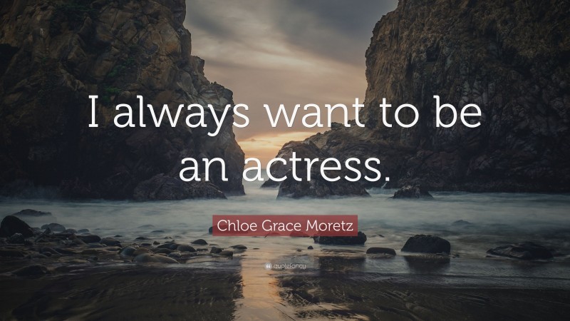 Chloe Grace Moretz Quote: “I always want to be an actress.”
