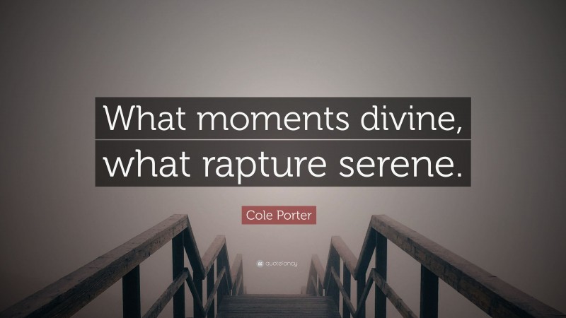 Cole Porter Quote: “What moments divine, what rapture serene.”