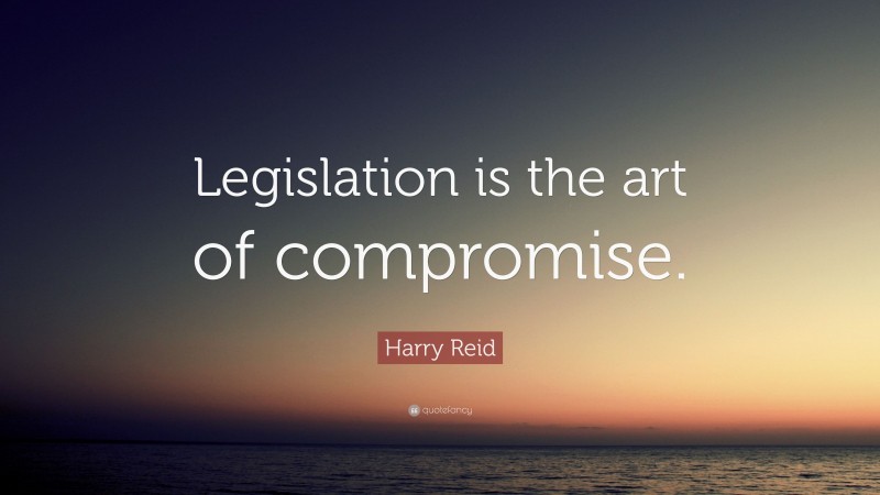 Harry Reid Quote: “Legislation is the art of compromise.”
