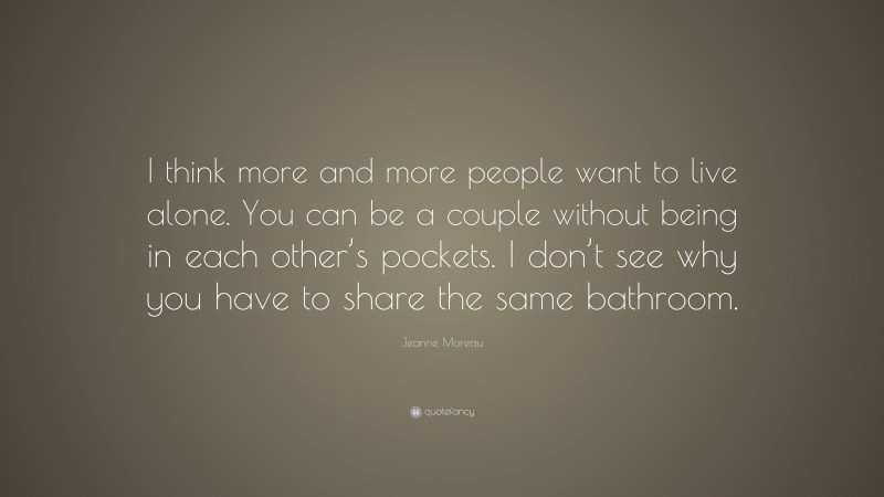 Jeanne Moreau Quote: “I think more and more people want to live alone. You can be a couple without being in each other’s pockets. I don’t see why you have to share the same bathroom.”