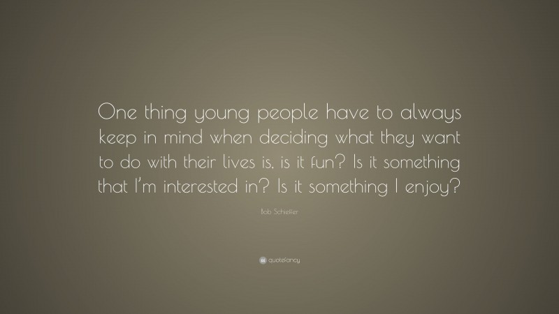 Bob Schieffer Quote: “One thing young people have to always keep in mind when deciding what they want to do with their lives is, is it fun? Is it something that I’m interested in? Is it something I enjoy?”