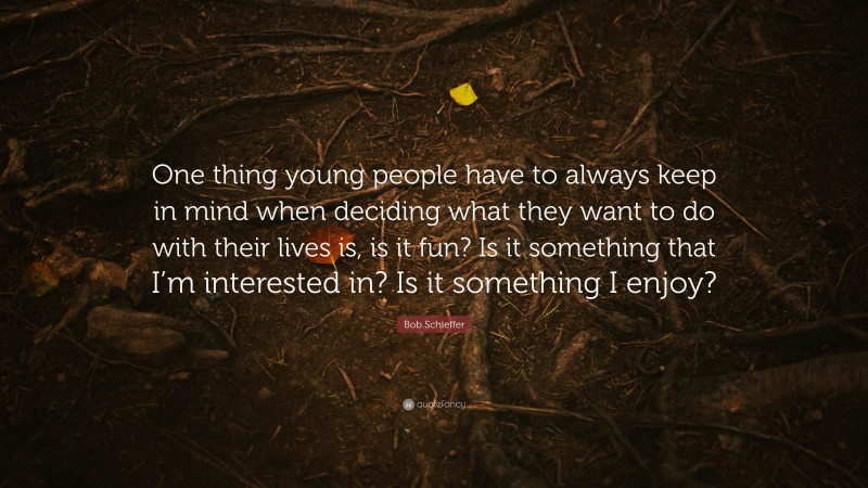 Bob Schieffer Quote: “One thing young people have to always keep in mind when deciding what they want to do with their lives is, is it fun? Is it something that I’m interested in? Is it something I enjoy?”