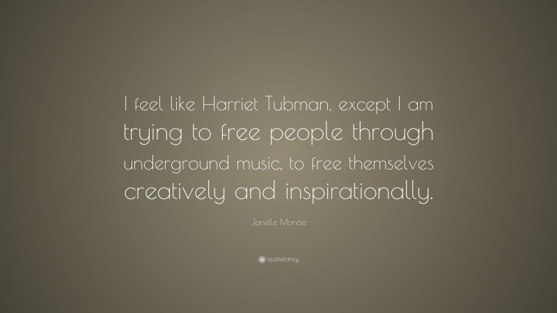 Janelle Monáe Quote: “I feel like Harriet Tubman, except I am trying to free people through underground music, to free themselves creatively and inspirationally.”