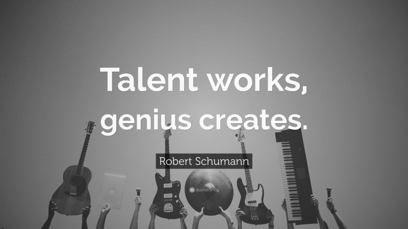 Robert Schumann Quote: “Talent works, genius creates.”