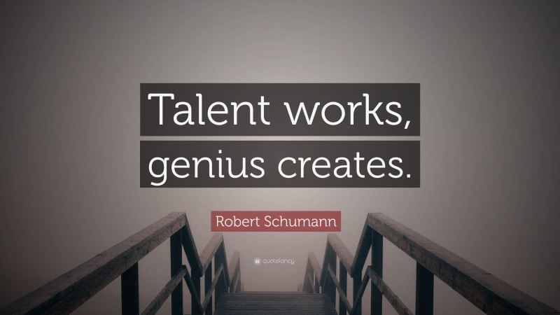 Robert Schumann Quote: “Talent works, genius creates.”