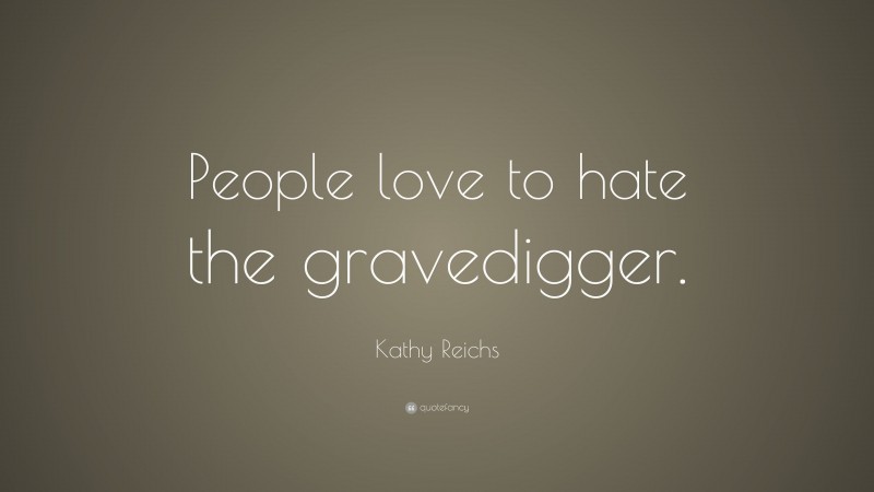 Kathy Reichs Quote: “People love to hate the gravedigger.”