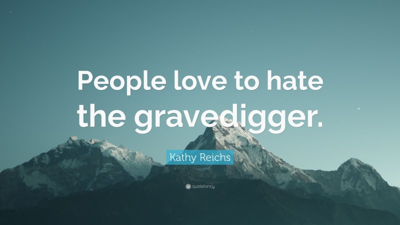 Kathy Reichs Quote: “People love to hate the gravedigger.”