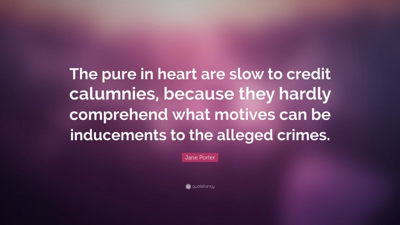 Jane Porter Quote: “The pure in heart are slow to credit calumnies, because they hardly comprehend what motives can be inducements to the alleged crimes.”