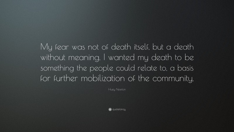 Huey Newton Quote: “My fear was not of death itself, but a death without meaning. I wanted my death to be something the people could relate to, a basis for further mobilization of the community.”