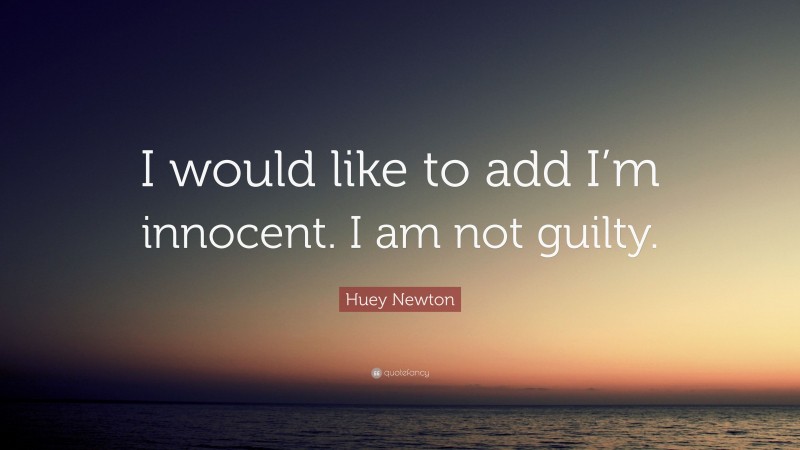 Huey Newton Quote: “I would like to add I’m innocent. I am not guilty.”