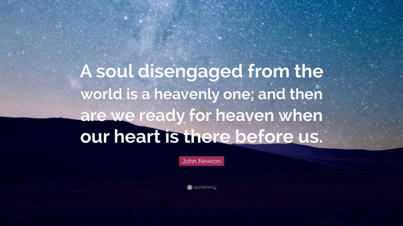 John Newton Quote: “A soul disengaged from the world is a heavenly one; and then are we ready for heaven when our heart is there before us.”