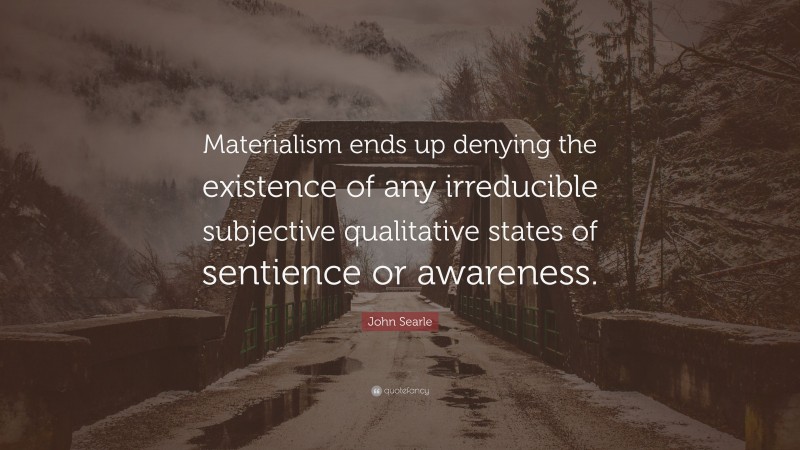 John Searle Quote: “Materialism ends up denying the existence of any irreducible subjective qualitative states of sentience or awareness.”