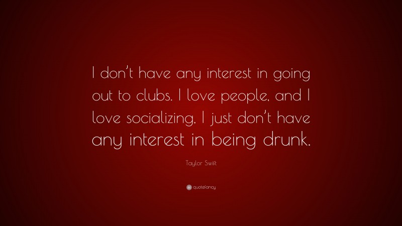 Taylor Swift Quote: “I don’t have any interest in going out to clubs. I love people, and I love socializing, I just don’t have any interest in being drunk.”