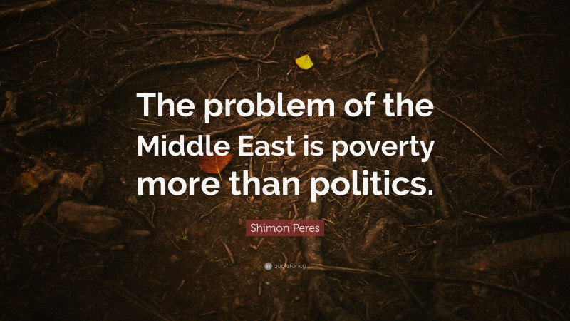 Shimon Peres Quote: “The problem of the Middle East is poverty more than politics.”