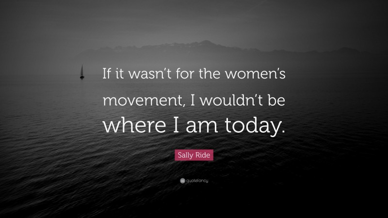 Sally Ride Quote: “If it wasn’t for the women’s movement, I wouldn’t be where I am today.”