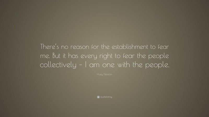 Huey Newton Quote: “There’s no reason for the establishment to fear me. But it has every right to fear the people collectively – I am one with the people.”