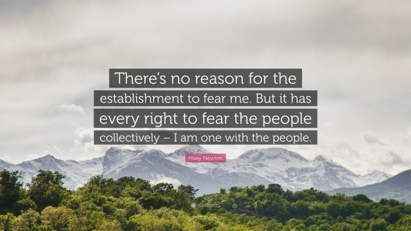 Huey Newton Quote: “There’s no reason for the establishment to fear me. But it has every right to fear the people collectively – I am one with the people.”
